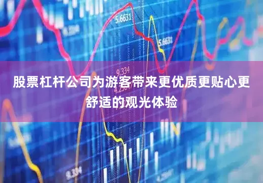 股票杠杆公司为游客带来更优质更贴心更舒适的观光体验