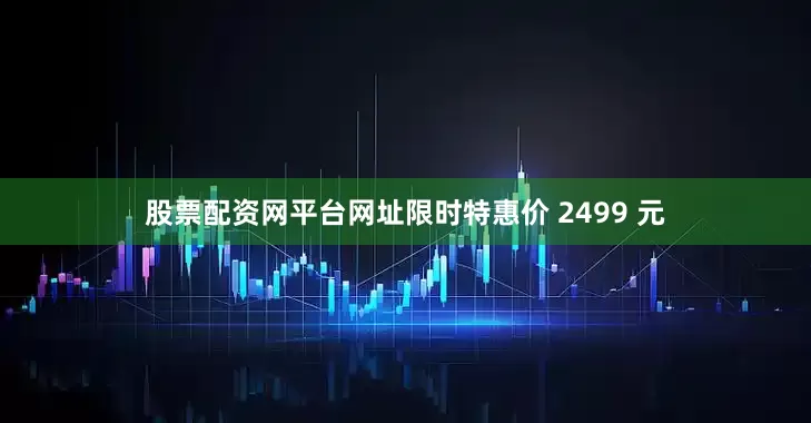 股票配资网平台网址限时特惠价 2499 元