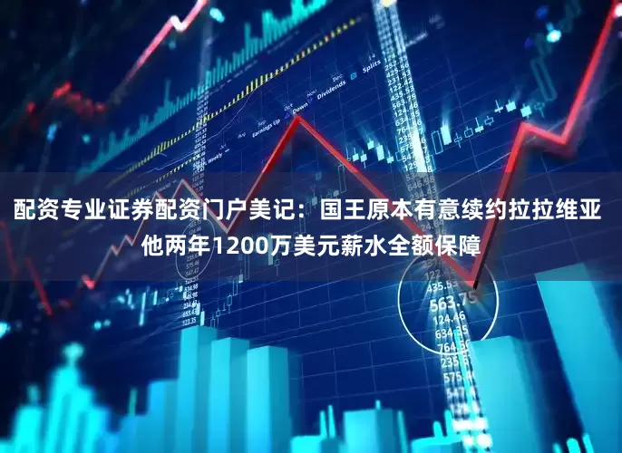 配资专业证券配资门户美记：国王原本有意续约拉拉维亚 他两年1200万美元薪水全额保障
