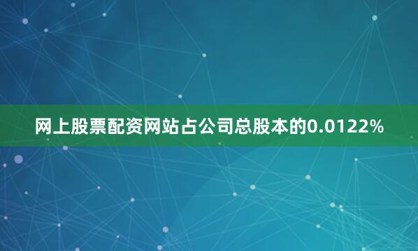网上股票配资网站占公司总股本的0.0122%