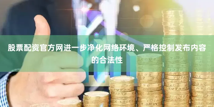 股票配资官方网进一步净化网络环境、严格控制发布内容的合法性