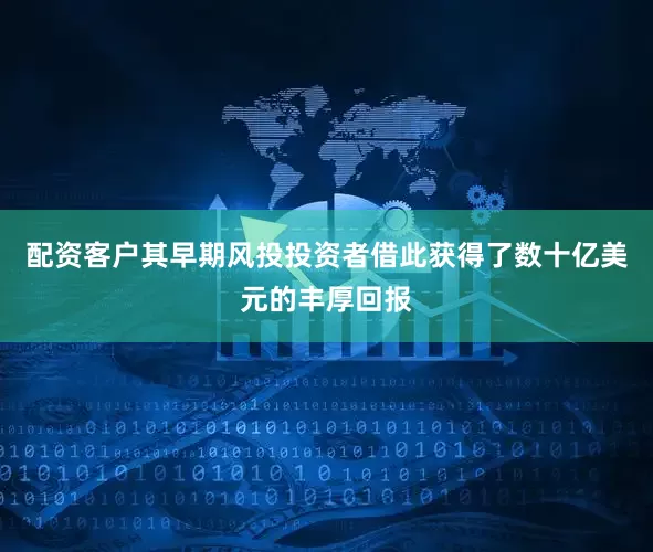 配资客户其早期风投投资者借此获得了数十亿美元的丰厚回报