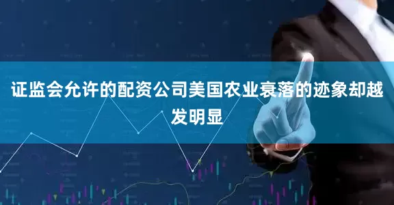 证监会允许的配资公司美国农业衰落的迹象却越发明显